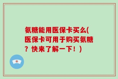 氨糖能用医保卡买么(医保卡可用于购买氨糖？快来了解一下！)