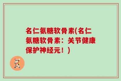 名仁氨糖软骨素(名仁氨糖软骨素：关节健康保护神经元！)