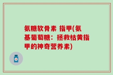氨糖软骨素 指甲(氨基葡萄糖：拯救枯黄指甲的神奇营养素)