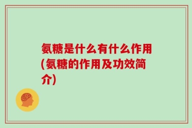氨糖是什么有什么作用(氨糖的作用及功效简介)