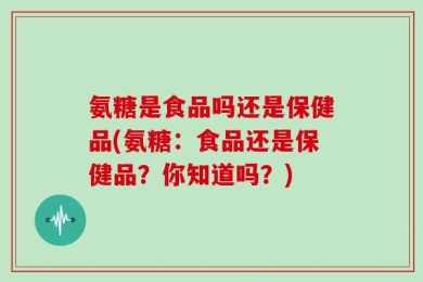 氨糖是食品吗还是保健品(氨糖：食品还是保健品？你知道吗？)