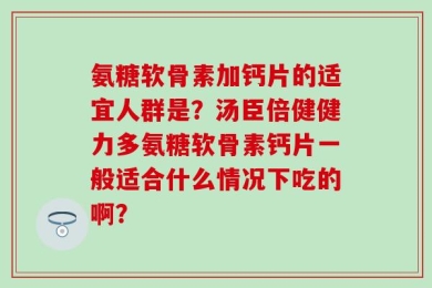氨糖软骨素加钙片的适宜人群是？汤臣倍健健力多氨糖软骨素钙片一般适合什么情况下吃的啊？