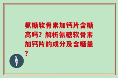 氨糖软骨素加钙片含糖高吗？解析氨糖软骨素加钙片的成分及含糖量？