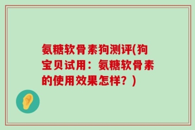 氨糖软骨素狗测评(狗宝贝试用：氨糖软骨素的使用效果怎样？)
