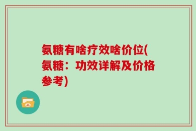 氨糖有啥疗效啥价位(氨糖：功效详解及价格参考)