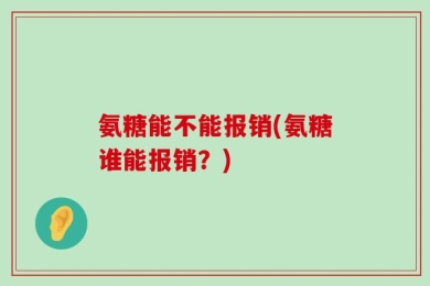 氨糖能不能报销(氨糖谁能报销？)