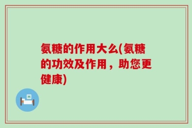 氨糖的作用大么(氨糖的功效及作用，助您更健康)