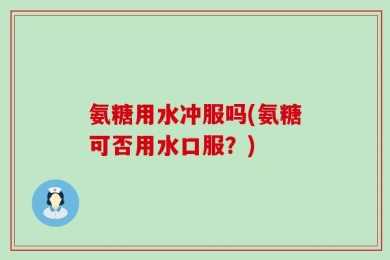 氨糖用水冲服吗(氨糖可否用水口服？)