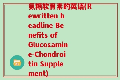 氨糖软骨素的英语(Rewritten headline Benefits of Glucosamine-Chondroitin Supplement)