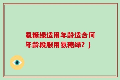 氨糖绿适用年龄适合何年龄段服用氨糖绿？)