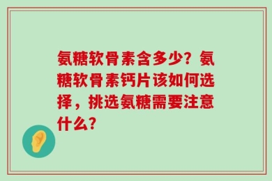 氨糖软骨素含多少？氨糖软骨素钙片该如何选择，挑选氨糖需要注意什么？