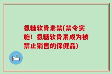 氨糖软骨素禁(禁令实施！氨糖软骨素成为被禁止销售的保健品)