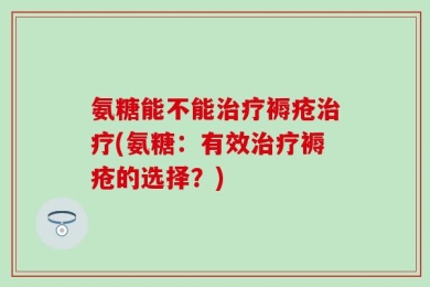 氨糖能不能治疗褥疮治疗(氨糖：有效治疗褥疮的选择？)