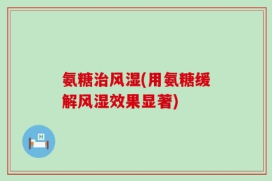 氨糖治风湿(用氨糖缓解风湿效果显著)