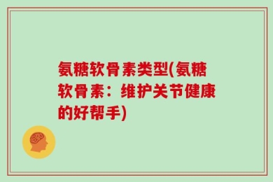 氨糖软骨素类型(氨糖软骨素：维护关节健康的好帮手)