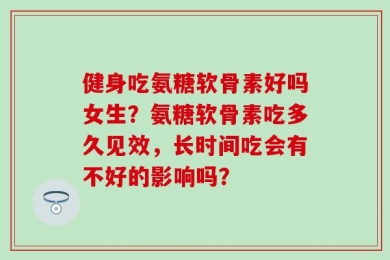 健身吃氨糖软骨素好吗女生？氨糖软骨素吃多久见效，长时间吃会有不好的影响吗？