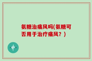 氨糖治痛风吗(氨糖可否用于治疗痛风？)