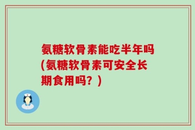 氨糖软骨素能吃半年吗(氨糖软骨素可安全长期食用吗？)