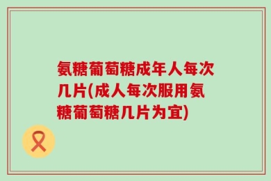 氨糖葡萄糖成年人每次几片(成人每次服用氨糖葡萄糖几片为宜)