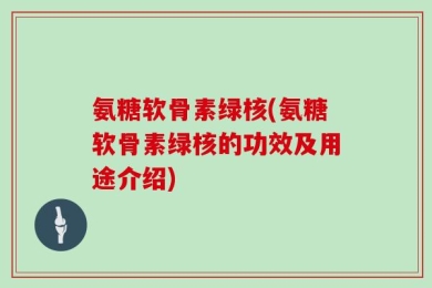 氨糖软骨素绿核(氨糖软骨素绿核的功效及用途介绍)