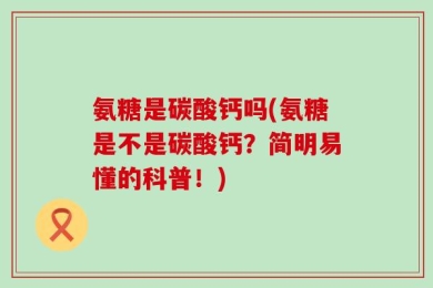氨糖是碳酸钙吗(氨糖是不是碳酸钙？简明易懂的科普！)