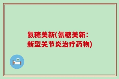 氨糖美新(氨糖美新：新型关节炎治疗药物)