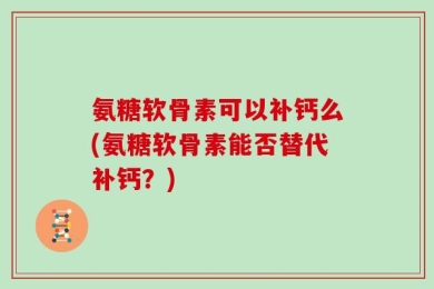 氨糖软骨素可以补钙么(氨糖软骨素能否替代补钙？)