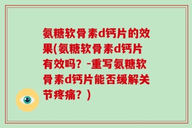 氨糖软骨素d钙片的效果(氨糖软骨素d钙片有效吗？-重写氨糖软骨素d钙片能否缓解关节疼痛？)