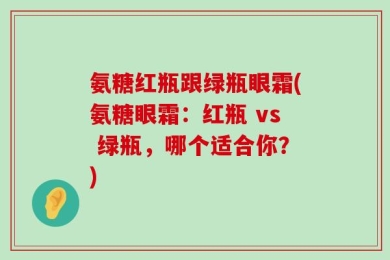 氨糖红瓶跟绿瓶眼霜(氨糖眼霜：红瓶 vs 绿瓶，哪个适合你？)