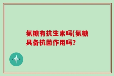 氨糖有抗生素吗(氨糖具备抗菌作用吗？
