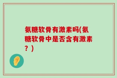 氨糖软骨有激素吗(氨糖软骨中是否含有激素？)