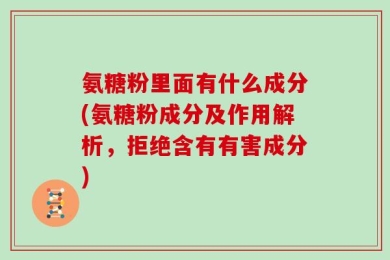 氨糖粉里面有什么成分(氨糖粉成分及作用解析，拒绝含有有害成分)
