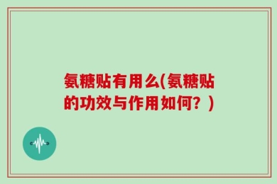 氨糖贴有用么(氨糖贴的功效与作用如何？)