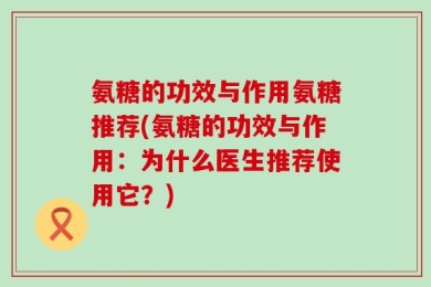氨糖的功效与作用氨糖推荐(氨糖的功效与作用：为什么医生推荐使用它？)