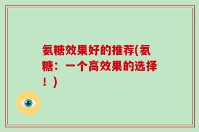 氨糖效果好的推荐(氨糖：一个高效果的选择！)