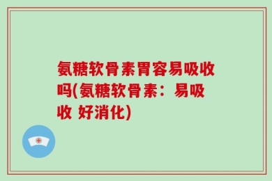 氨糖软骨素胃容易吸收吗(氨糖软骨素：易吸收 好消化)