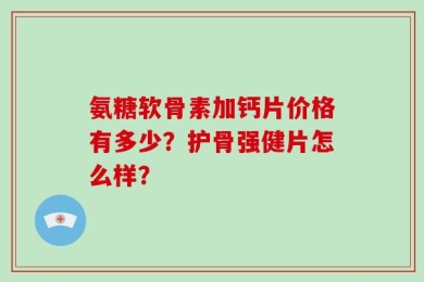 氨糖软骨素加钙片价格有多少？护骨强健片怎么样？