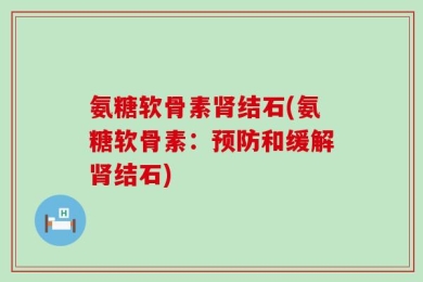 氨糖软骨素肾结石(氨糖软骨素：预防和缓解肾结石)