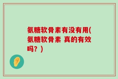 氨糖软骨素有没有用(氨糖软骨素 真的有效吗？)