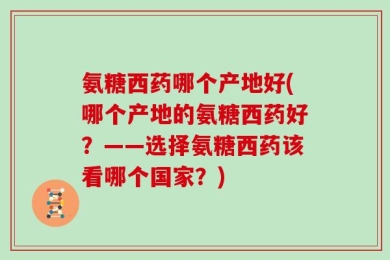 氨糖西药哪个产地好(哪个产地的氨糖西药好？——选择氨糖西药该看哪个国家？)