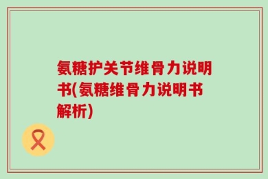 氨糖护关节维骨力说明书(氨糖维骨力说明书解析)