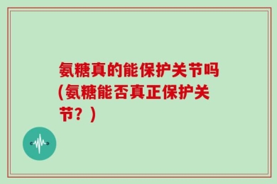 氨糖真的能保护关节吗(氨糖能否真正保护关节？)