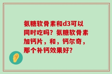 氨糖软骨素和d3可以同时吃吗？氨糖软骨素加钙片，和，钙尔奇，那个补钙效果好？