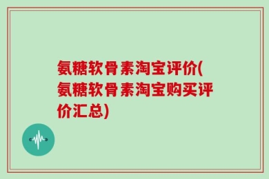 氨糖软骨素淘宝评价(氨糖软骨素淘宝购买评价汇总)
