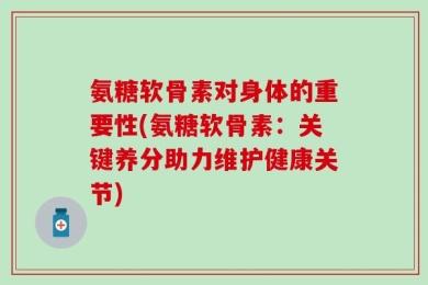 氨糖软骨素对身体的重要性(氨糖软骨素：关键养分助力维护健康关节)