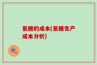 氨糖的成本(氨糖生产成本分析)