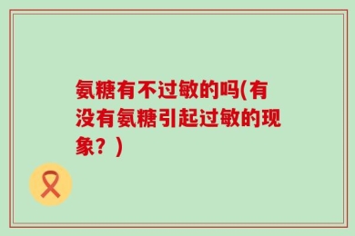 氨糖有不过敏的吗(有没有氨糖引起过敏的现象？)