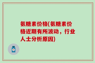 氨糖素价格(氨糖素价格近期有所波动，行业人士分析原因)