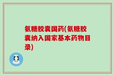 氨糖胶囊国药(氨糖胶囊纳入国家基本药物目录)