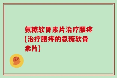 氨糖软骨素片治疗腰疼(治疗腰疼的氨糖软骨素片)